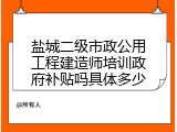 盐城二级市政公用工程建造师培训政府补贴吗具体多少