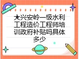 大兴安岭一级水利工程造价工程师培训政府补贴吗具体多少