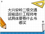大兴安岭二级交通运输造价工程师考试具体要看什么书哪买