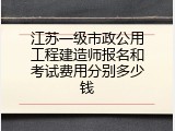 江苏一级市政公用工程建造师报名和考试费用分别多少钱