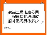 鹤岗二级市政公用工程建造师培训政府补贴吗具体多少