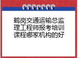 鹤岗交通运输总监理工程师报考培训课程哪家机构的好