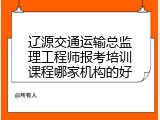 辽源交通运输总监理工程师报考培训课程哪家机构的好