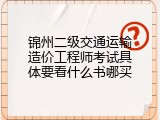 锦州二级交通运输造价工程师考试具体要看什么书哪买