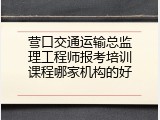 营口交通运输总监理工程师报考培训课程哪家机构的好
