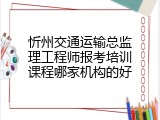 忻州交通运输总监理工程师报考培训课程哪家机构的好