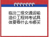 临汾二级交通运输造价工程师考试具体要看什么书哪买