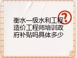 衡水一级水利工程造价工程师培训政府补贴吗具体多少