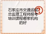 石家庄市交通运输总监理工程师报考培训课程哪家机构的好