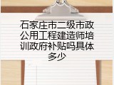 石家庄市二级市政公用工程建造师培训政府补贴吗具体多少