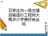 石家庄市一级交通运输造价工程师大概多少学费好就业吗
