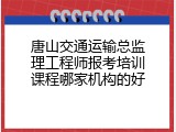 唐山交通运输总监理工程师报考培训课程哪家机构的好