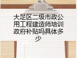 大足区二级市政公用工程建造师培训政府补贴吗具体多少