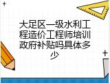 大足区一级水利工程造价工程师培训政府补贴吗具体多少
