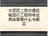 大足区二级交通运输造价工程师考试具体要看什么书哪买