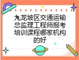 九龙坡区交通运输总监理工程师报考培训课程哪家机构的好