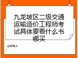 九龙坡区二级交通运输造价工程师考试具体要看什么书哪买
