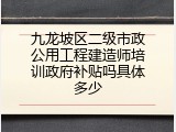 九龙坡区二级市政公用工程建造师培训政府补贴吗具体多少