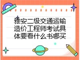 雅安二级交通运输造价工程师考试具体要看什么书哪买