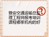 雅安交通运输总监理工程师报考培训课程哪家机构的好