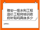 雅安一级水利工程造价工程师培训政府补贴吗具体多少