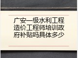 广安一级水利工程造价工程师培训政府补贴吗具体多少