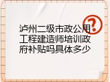 泸州二级市政公用工程建造师培训政府补贴吗具体多少