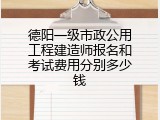 德阳一级市政公用工程建造师报名和考试费用分别多少钱