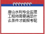 唐山水利专业监理工程师需要满足什么条件才能报考呢