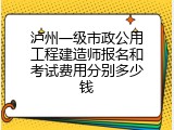 泸州一级市政公用工程建造师报名和考试费用分别多少钱