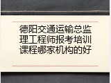 德阳交通运输总监理工程师报考培训课程哪家机构的好