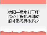 德阳一级水利工程造价工程师培训政府补贴吗具体多少