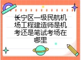 长宁区一级民航机场工程建造师是机考还是笔试考场在哪里
