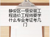 静安区一级安装工程造价工程师要学什么专业考证考几门