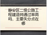 静安区二级公路工程建造师通过率高吗，主要失分点在哪