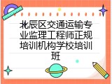 北辰区交通运输专业监理工程师正规培训机构学校培训班
