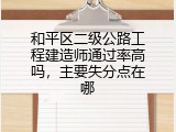 和平区二级公路工程建造师通过率高吗，主要失分点在哪