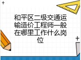 和平区二级交通运输造价工程师一般在哪里工作什么岗位