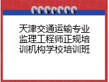 天津交通运输专业监理工程师正规培训机构学校培训班