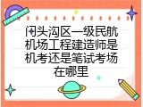 门头沟区一级民航机场工程建造师是机考还是笔试考场在哪里