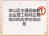 房山区交通运输专业监理工程师正规培训机构学校培训班