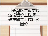 门头沟区二级交通运输造价工程师一般在哪里工作什么岗位