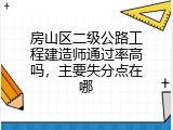 房山区二级公路工程建造师通过率高吗，主要失分点在哪