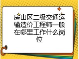 房山区二级交通运输造价工程师一般在哪里工作什么岗位