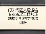 门头沟区交通运输专业监理工程师正规培训机构学校培训班