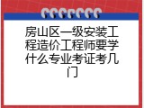 房山区一级安装工程造价工程师要学什么专业考证考几门