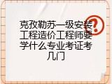 克孜勒苏一级安装工程造价工程师要学什么专业考证考几门