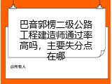 巴音郭楞二级公路工程建造师通过率高吗，主要失分点在哪