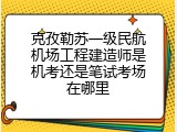 克孜勒苏一级民航机场工程建造师是机考还是笔试考场在哪里
