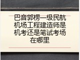 巴音郭楞一级民航机场工程建造师是机考还是笔试考场在哪里